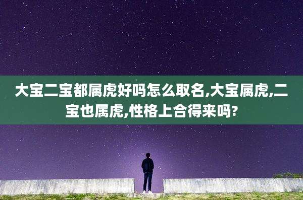 大宝二宝都属虎好吗怎么取名,大宝属虎,二宝也属虎,性格上合得来吗?