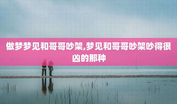 做梦梦见和哥哥吵架,梦见和哥哥吵架吵得很凶的那种