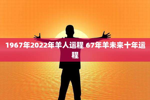 1967年2022年羊人运程 67年羊未来十年运程