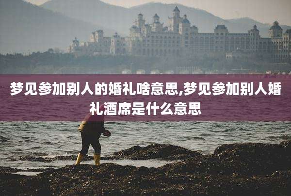 梦见参加别人的婚礼啥意思,梦见参加别人婚礼酒席是什么意思