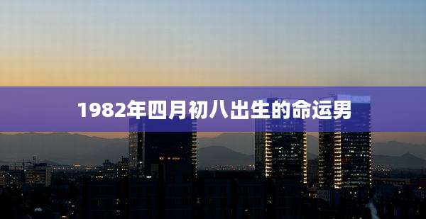 1982年四月初八出生的命运男