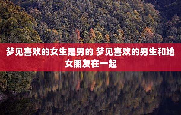 梦见喜欢的女生是男的 梦见喜欢的男生和她女朋友在一起