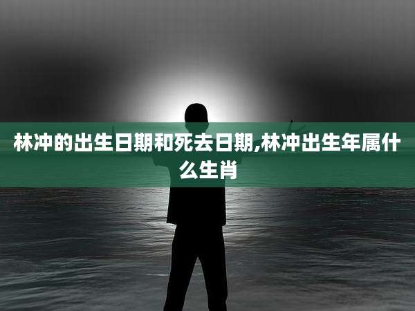 林冲的出生日期和死去日期,林冲出生年属什么生肖