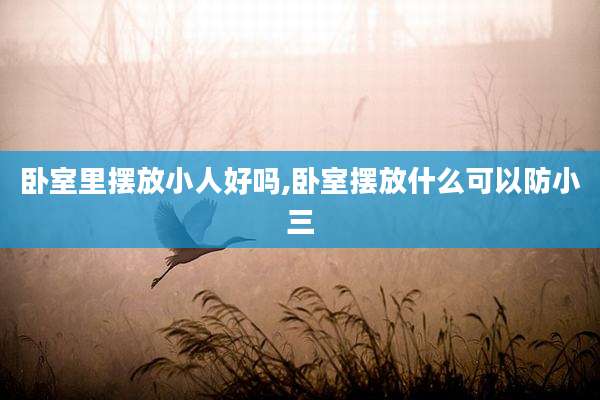 卧室里摆放小人好吗,卧室摆放什么可以防小三