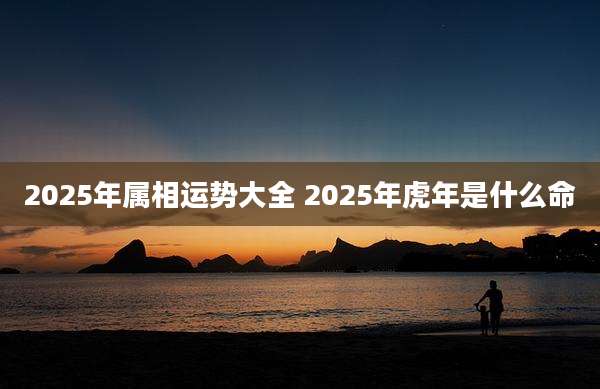 2025年属相运势大全 2025年虎年是什么命