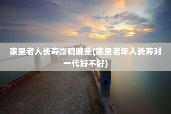 家里老人长寿影响晚辈(家里老年人长寿对一代好不好)