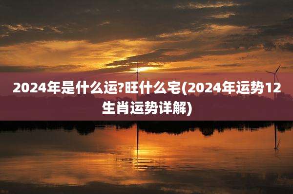 2024年是什么运?旺什么宅(2024年运势12生肖运势详解)