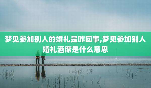 梦见参加别人的婚礼是咋回事,梦见参加别人婚礼酒席是什么意思