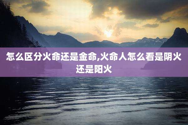 怎么区分火命还是金命,火命人怎么看是阴火还是阳火