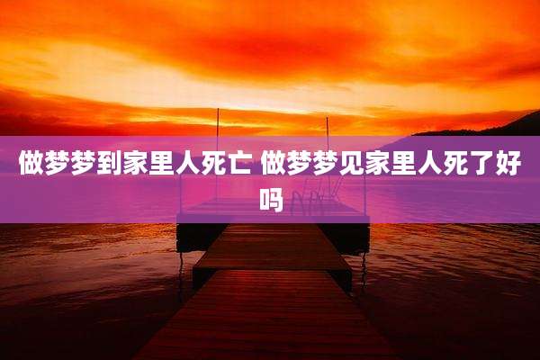 做梦梦到家里人死亡 做梦梦见家里人死了好吗