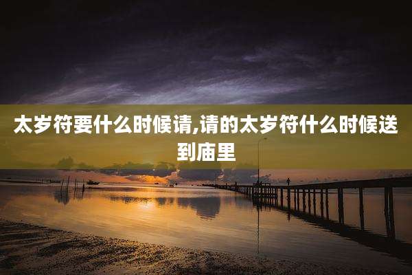 太岁符要什么时候请,请的太岁符什么时候送到庙里