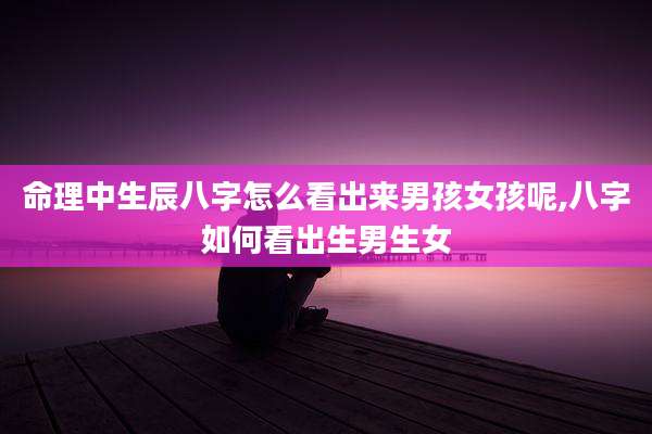 命理中生辰八字怎么看出来男孩女孩呢,八字如何看出生男生女
