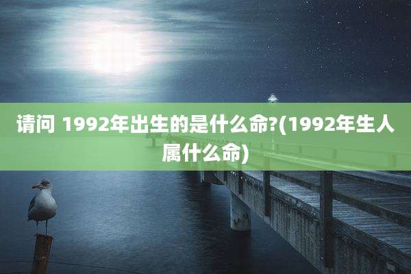请问 1992年出生的是什么命?(1992年生人属什么命)