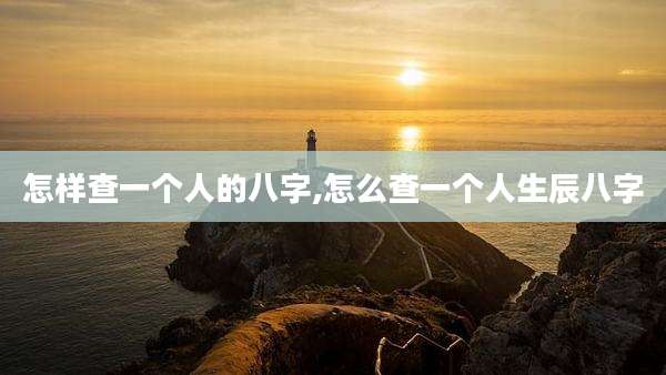 怎样查一个人的八字,怎么查一个人生辰八字