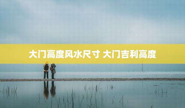 大门高度风水尺寸 大门吉利高度