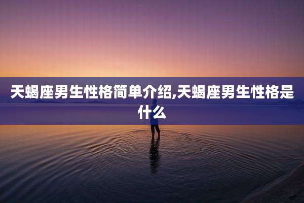 天蝎座男生性格简单介绍,天蝎座男生性格是什么