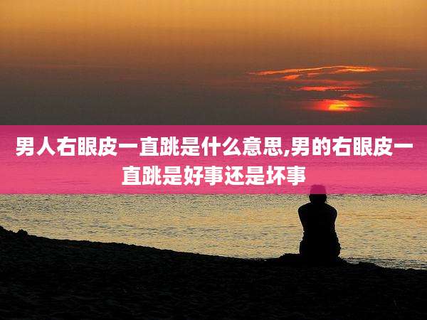 男人右眼皮一直跳是什么意思,男的右眼皮一直跳是好事还是坏事