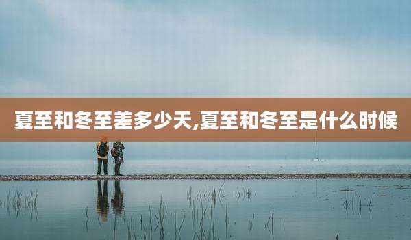 夏至和冬至差多少天,夏至和冬至是什么时候