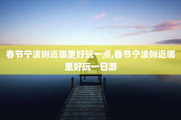 春节宁波附近哪里好玩一点,春节宁波附近哪里好玩一日游