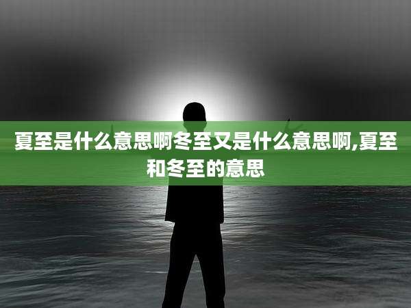夏至是什么意思啊冬至又是什么意思啊,夏至和冬至的意思