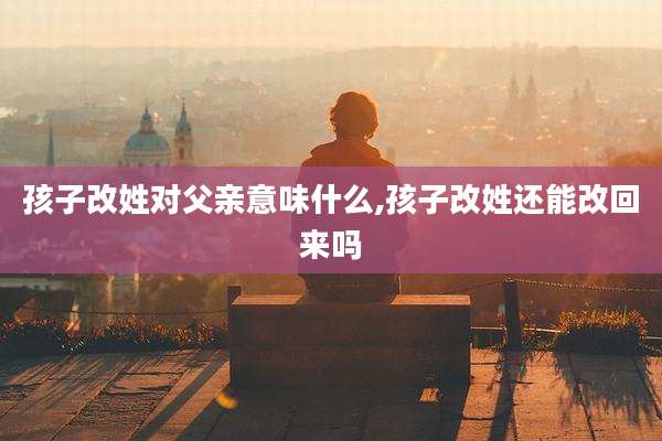 孩子改姓对父亲意味什么,孩子改姓还能改回来吗