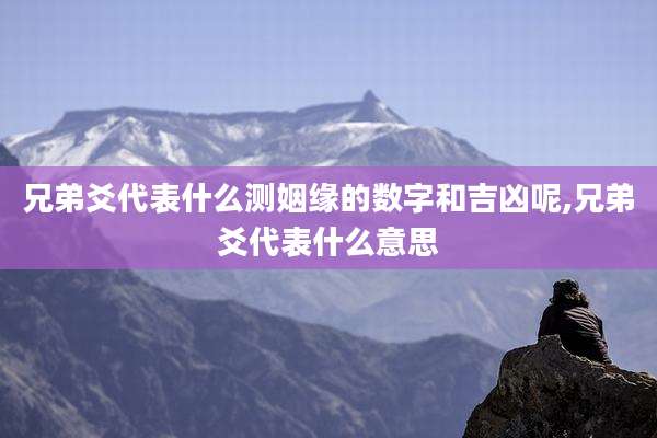 兄弟爻代表什么测姻缘的数字和吉凶呢,兄弟爻代表什么意思