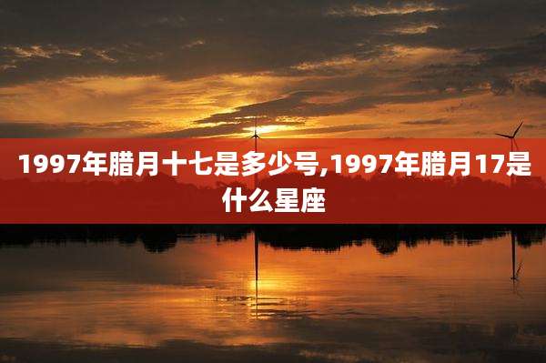 1997年腊月十七是多少号,1997年腊月17是什么星座
