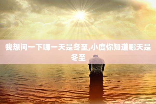 我想问一下哪一天是冬至,小度你知道哪天是冬至