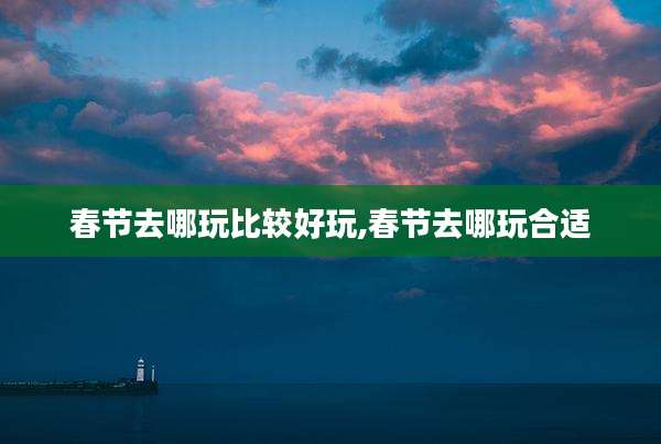 春节去哪玩比较好玩,春节去哪玩合适