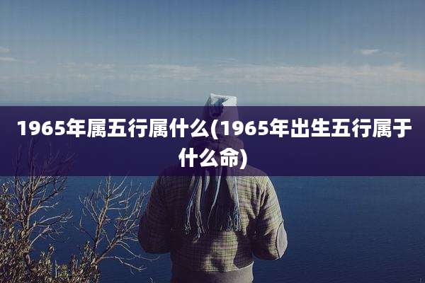 1965年属五行属什么(1965年出生五行属于什么命)