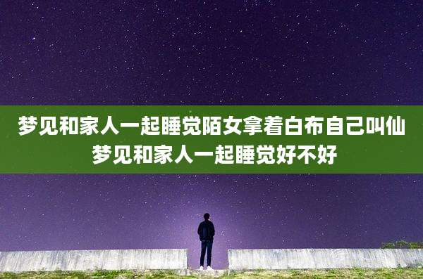 梦见和家人一起睡觉陌女拿着白布自己叫仙 梦见和家人一起睡觉好不好