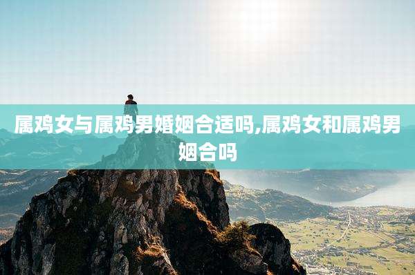 属鸡女与属鸡男婚姻合适吗,属鸡女和属鸡男姻合吗