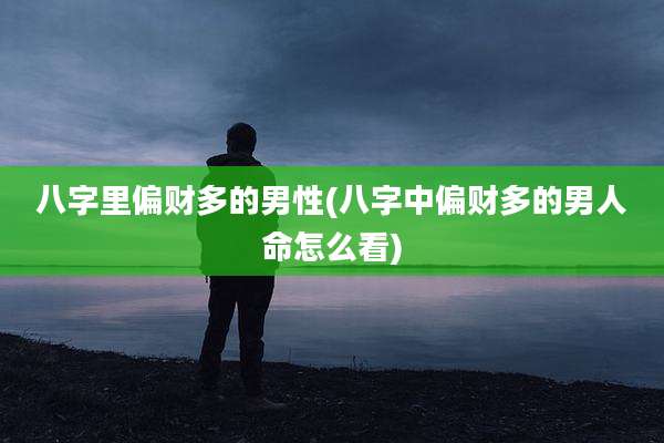 八字里偏财多的男性(八字中偏财多的男人命怎么看)