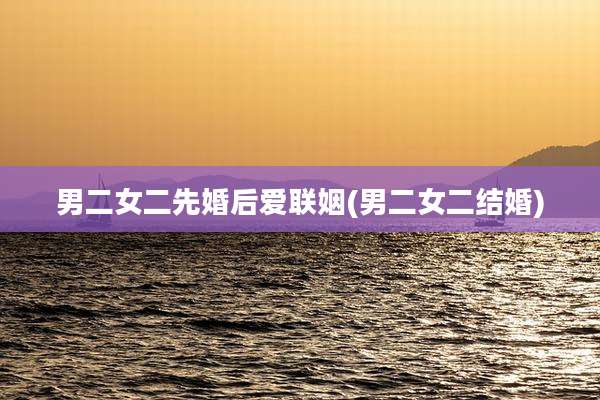 男二女二先婚后爱联姻(男二女二结婚)