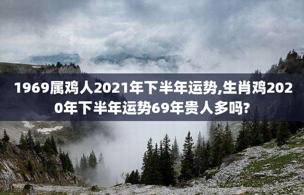 1969属鸡人2021年下半年运势,生肖鸡2020年下半年运势69年贵人多吗?
