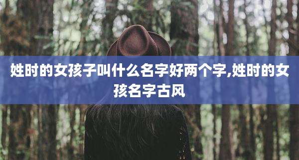 姓时的女孩子叫什么名字好两个字,姓时的女孩名字古风