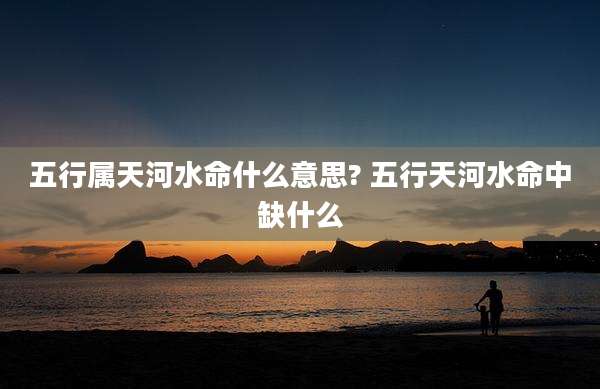 五行属天河水命什么意思? 五行天河水命中缺什么