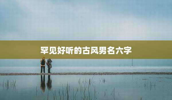 罕见好听的古风男名六字