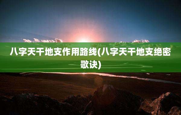 八字天干地支作用路线(八字天干地支绝密歌诀)