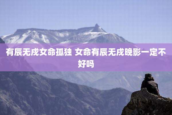 有辰无戍女命孤独 女命有辰无戌晚影一定不好吗