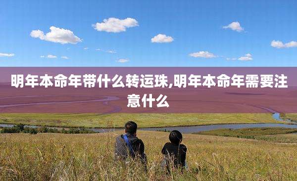 明年本命年带什么转运珠,明年本命年需要注意什么