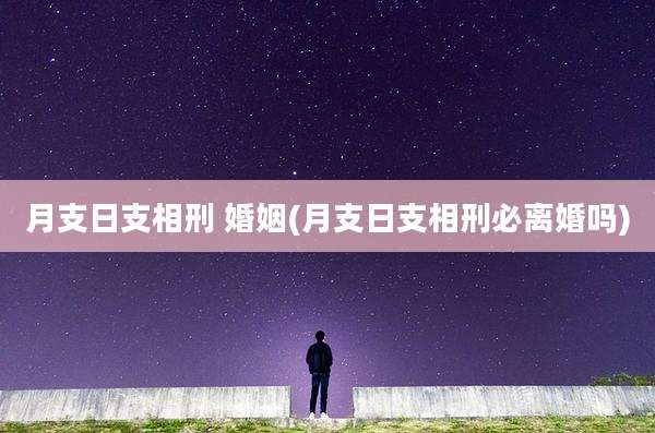 月支日支相刑 婚姻(月支日支相刑必离婚吗)