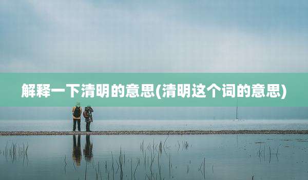 解释一下清明的意思(清明这个词的意思)