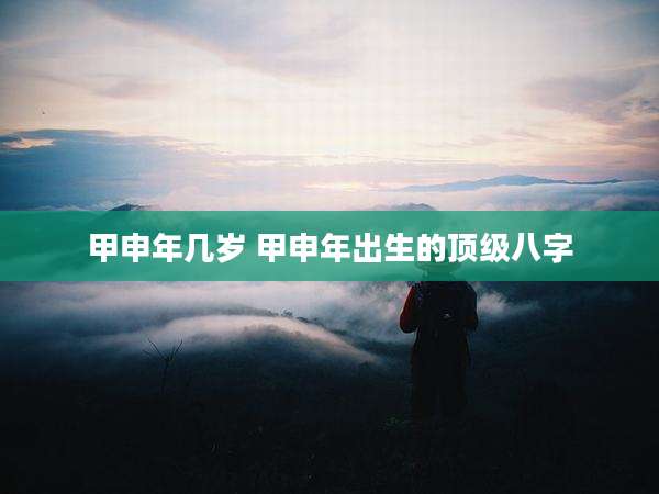 甲申年几岁 甲申年出生的顶级八字