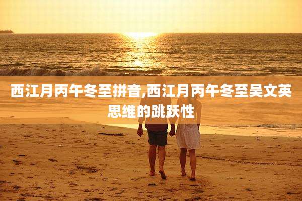 西江月丙午冬至拼音,西江月丙午冬至吴文英思维的跳跃性