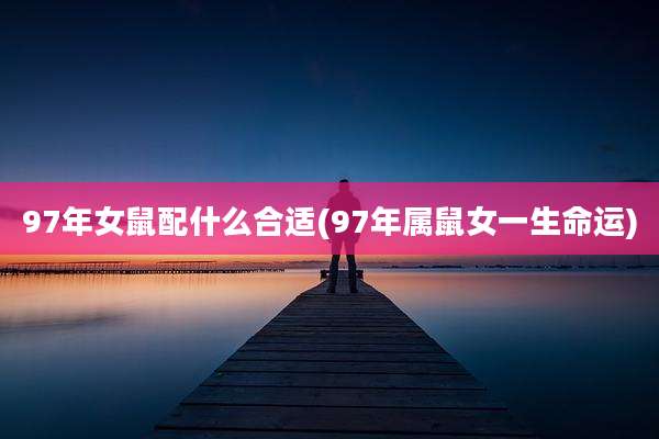 97年女鼠配什么合适(97年属鼠女一生命运)