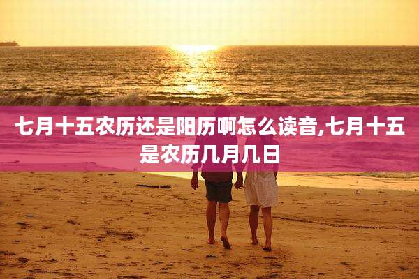 七月十五农历还是阳历啊怎么读音,七月十五是农历几月几日