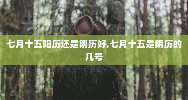 七月十五阳历还是阴历好,七月十五是阴历的几号