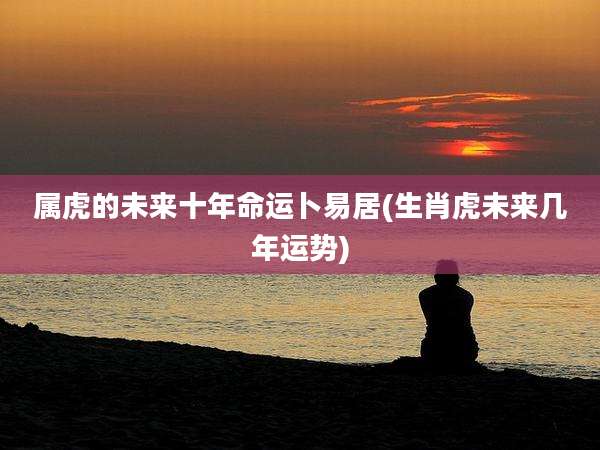 属虎的未来十年命运卜易居(生肖虎未来几年运势)