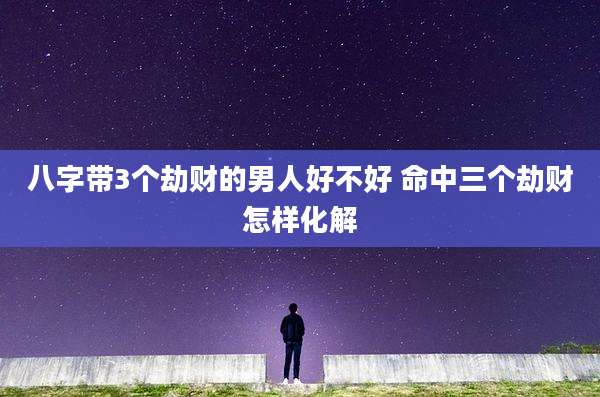 八字带3个劫财的男人好不好 命中三个劫财怎样化解